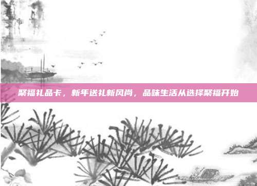 聚福礼品卡，新年送礼新风尚，品味生活从选择聚福开始