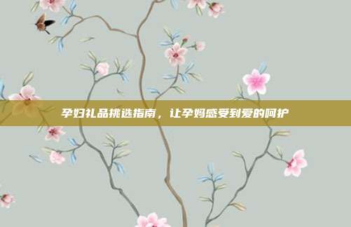 孕妇礼品挑选指南，让孕妈感受到爱的呵护