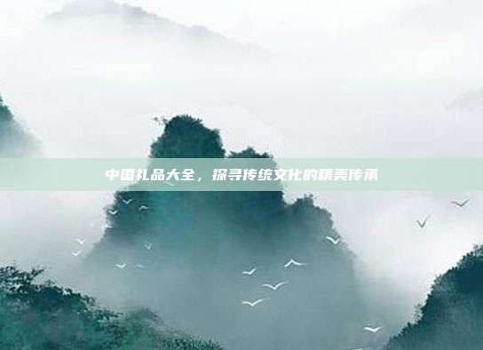 中国礼品大全，探寻传统文化的精美传承