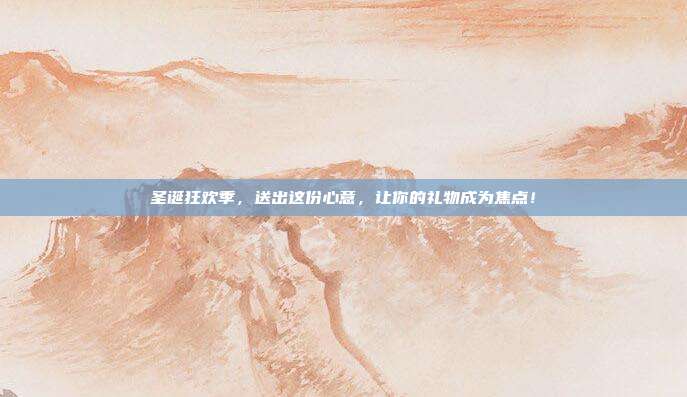 圣诞狂欢季，送出这份心意，让你的礼物成为焦点！