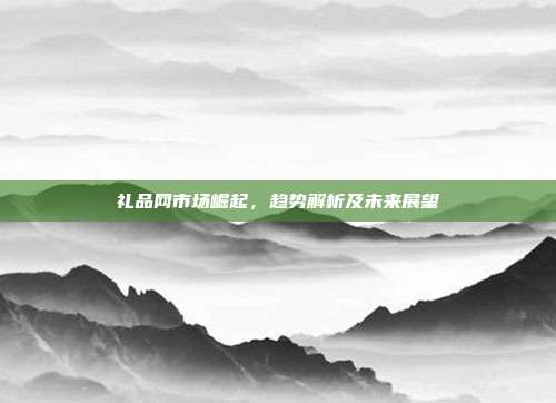 礼品网市场崛起，趋势解析及未来展望