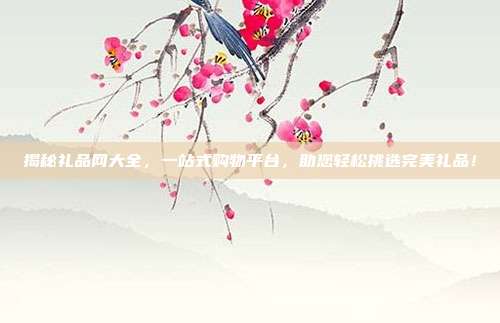 揭秘礼品网大全，一站式购物平台，助您轻松挑选完美礼品！