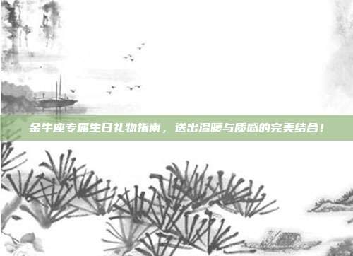 金牛座专属生日礼物指南，送出温暖与质感的完美结合！