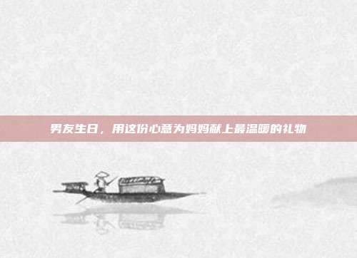 男友生日，用这份心意为妈妈献上最温暖的礼物