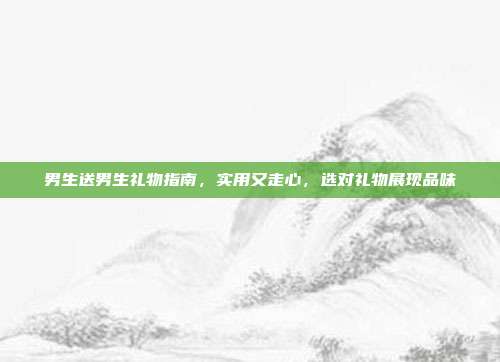 男生送男生礼物指南，实用又走心，选对礼物展现品味