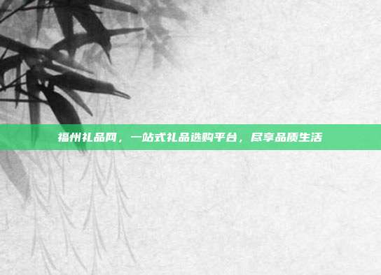 福州礼品网，一站式礼品选购平台，尽享品质生活