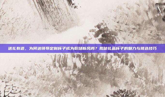 送礼有道，为何送领导定制杯子成为职场新风尚？揭秘礼品杯子的魅力与挑选技巧