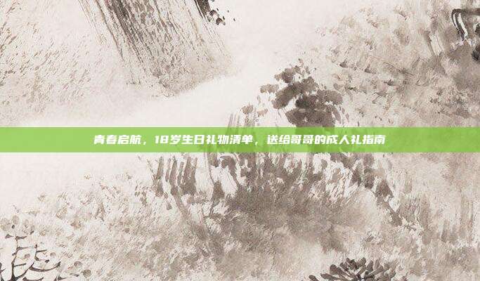 青春启航，18岁生日礼物清单，送给哥哥的成人礼指南