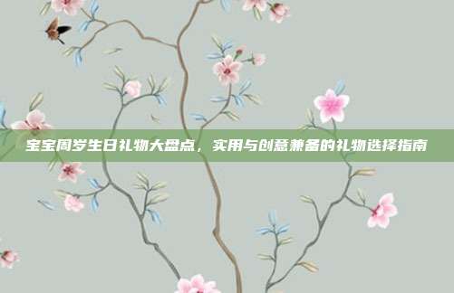 宝宝周岁生日礼物大盘点，实用与创意兼备的礼物选择指南