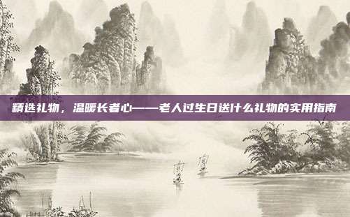 精选礼物，温暖长者心——老人过生日送什么礼物的实用指南