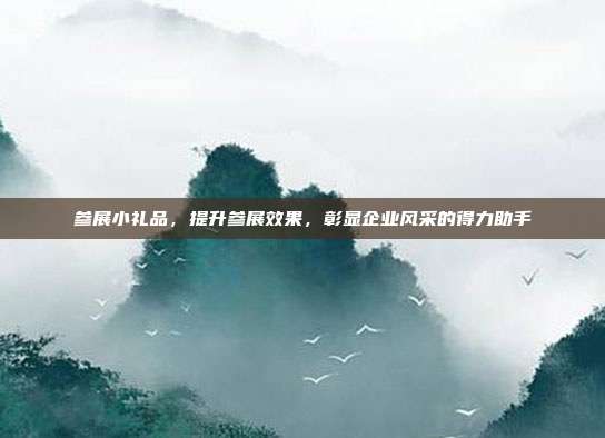 参展小礼品，提升参展效果，彰显企业风采的得力助手