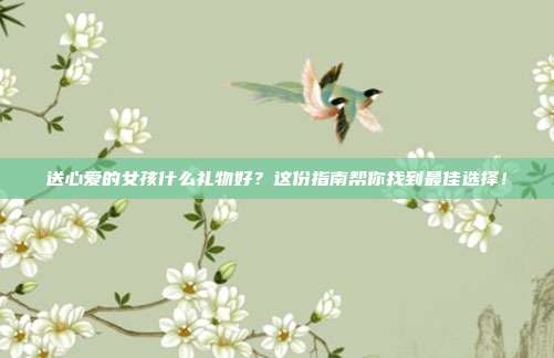 送心爱的女孩什么礼物好？这份指南帮你找到最佳选择！