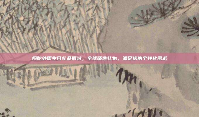 揭秘外国生日礼品网站，全球精选礼物，满足您的个性化需求