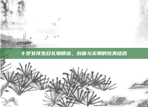 十岁女孩生日礼物精选，创意与实用的完美结合