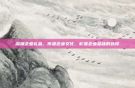 深圳企业礼品，传递企业文化，彰显企业品味的选择