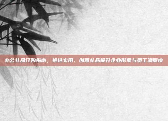 办公礼品订购指南，挑选实用、创意礼品提升企业形象与员工满意度