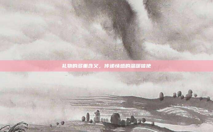 礼物的多重含义，传递情感的温暖信使