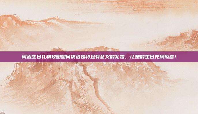 闺蜜生日礼物攻略如何挑选独特且有意义的礼物，让她的生日充满惊喜！