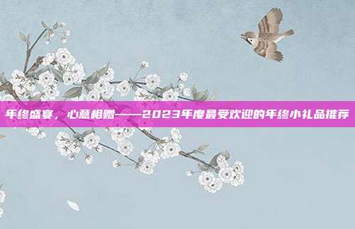 年终盛宴，心意相赠——2023年度最受欢迎的年终小礼品推荐