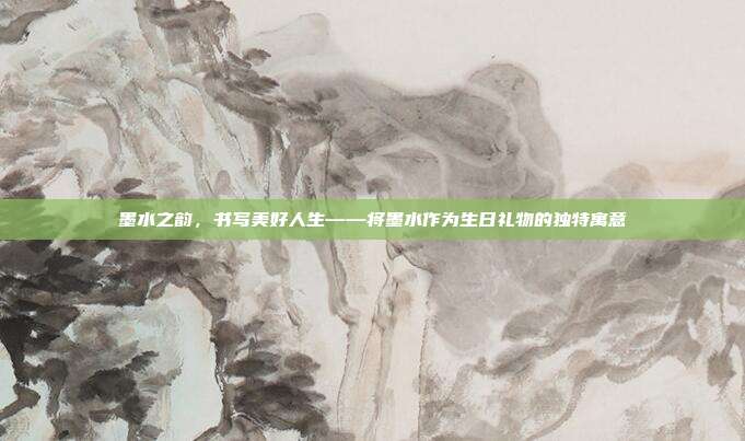 墨水之韵，书写美好人生——将墨水作为生日礼物的独特寓意