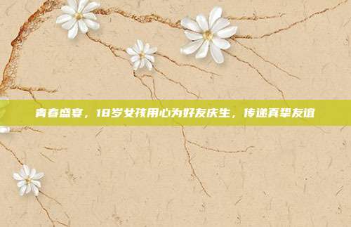 青春盛宴，18岁女孩用心为好友庆生，传递真挚友谊