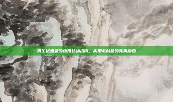 男生送姐姐的结婚礼物指南，实用与创意的完美融合