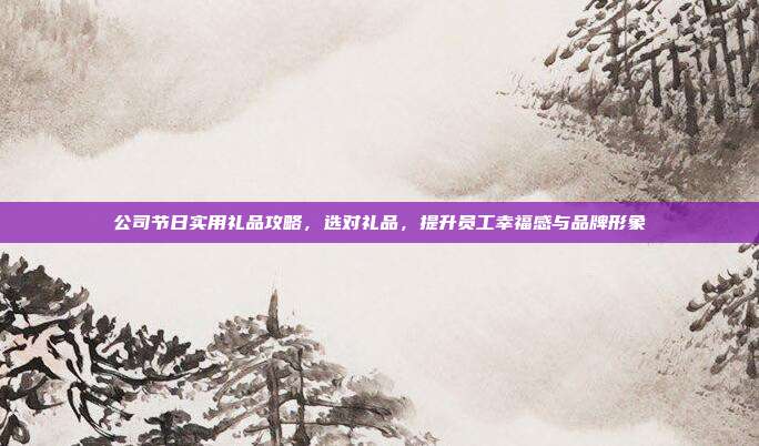 公司节日实用礼品攻略，选对礼品，提升员工幸福感与品牌形象