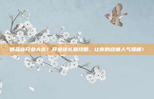 精品店开业大吉！开业送礼物攻略，让你的店铺人气爆棚！
