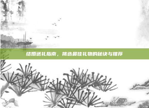 结婚送礼指南，挑选最佳礼物的秘诀与推荐