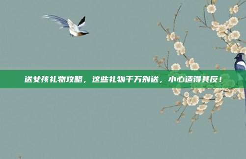 送女孩礼物攻略，这些礼物千万别送，小心适得其反！