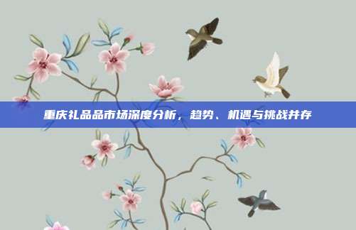 重庆礼品品市场深度分析，趋势、机遇与挑战并存