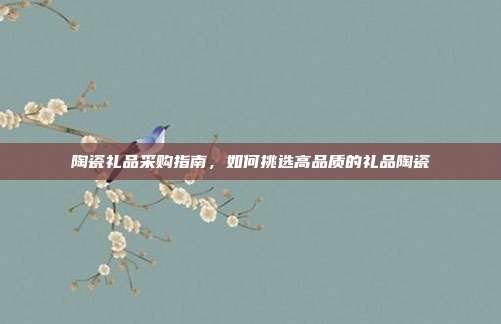 陶瓷礼品采购指南，如何挑选高品质的礼品陶瓷