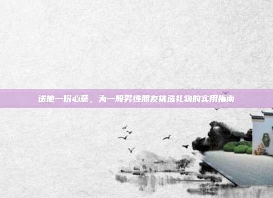 送他一份心意，为一般男性朋友挑选礼物的实用指南