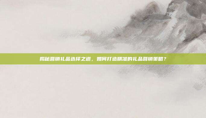 揭秘营销礼品选择之道，如何打造精准的礼品营销策略？