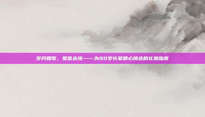 岁月如歌，爱意永恒——为90岁长辈精心挑选的礼物指南