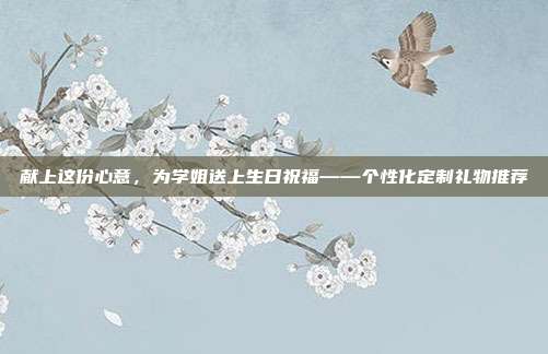 献上这份心意，为学姐送上生日祝福——个性化定制礼物推荐