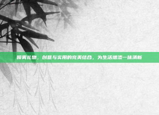 喷雾礼物，创意与实用的完美结合，为生活增添一抹清新