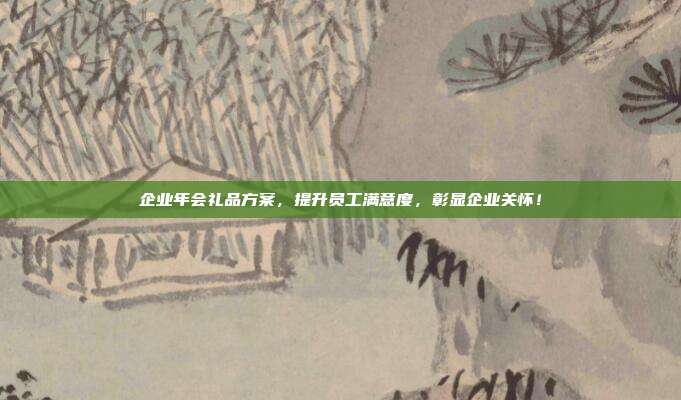 企业年会礼品方案，提升员工满意度，彰显企业关怀！