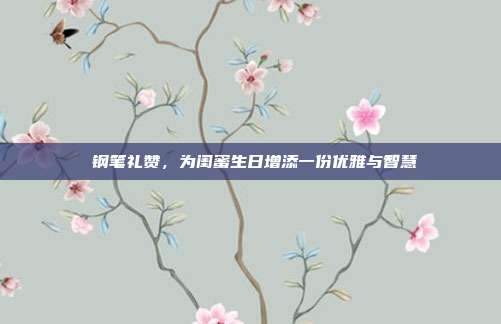 🎉钢笔礼赞，为闺蜜生日增添一份优雅与智慧🎈