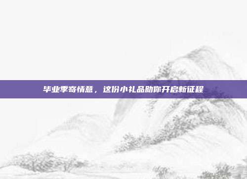 毕业季寄情意，这份小礼品助你开启新征程