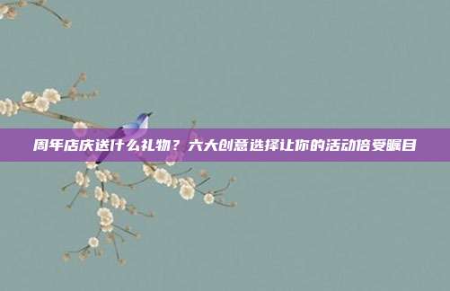 周年店庆送什么礼物？六大创意选择让你的活动倍受瞩目