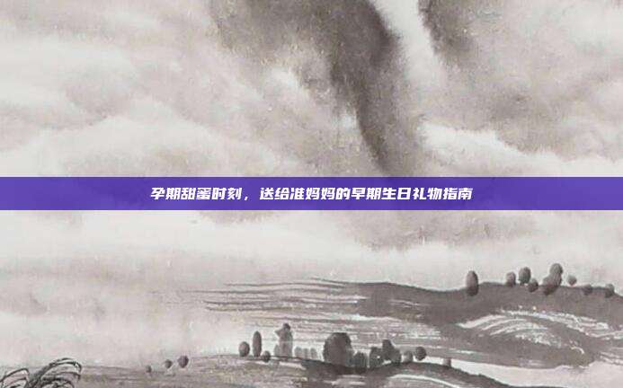 孕期甜蜜时刻，送给准妈妈的早期生日礼物指南
