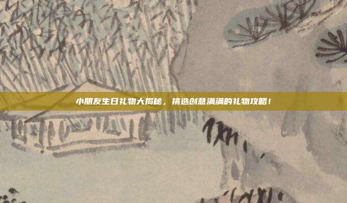 小朋友生日礼物大揭秘，挑选创意满满的礼物攻略！