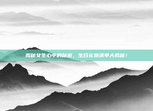 揭秘女生心中的秘密，生日礼物清单大揭秘！