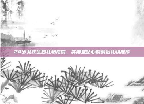 24岁女孩生日礼物指南，实用且贴心的精选礼物推荐