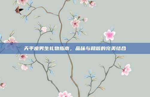 天平座男生礼物指南，品味与和谐的完美结合