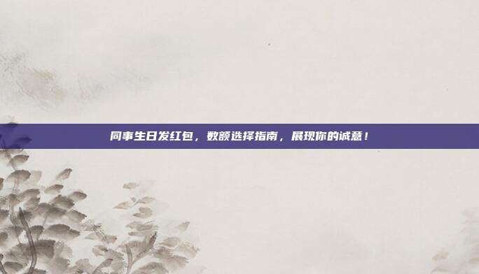 同事生日发红包，数额选择指南，展现你的诚意！