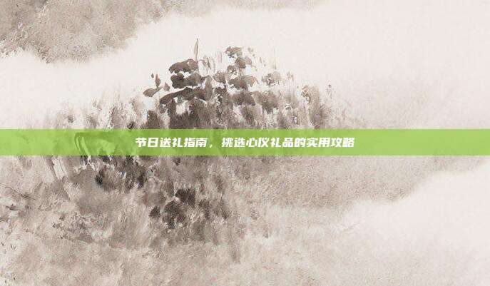 节日送礼指南，挑选心仪礼品的实用攻略