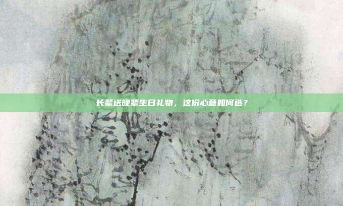 长辈送晚辈生日礼物，这份心意如何选？