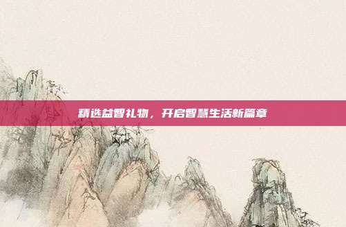 精选益智礼物，开启智慧生活新篇章